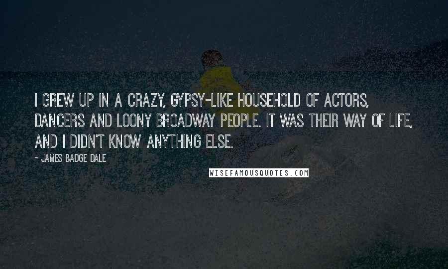 James Badge Dale Quotes: I grew up in a crazy, gypsy-like household of actors, dancers and loony Broadway people. It was their way of life, and I didn't know anything else.