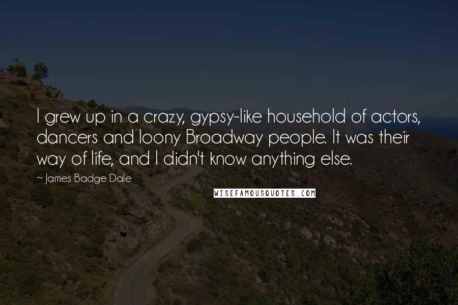 James Badge Dale Quotes: I grew up in a crazy, gypsy-like household of actors, dancers and loony Broadway people. It was their way of life, and I didn't know anything else.