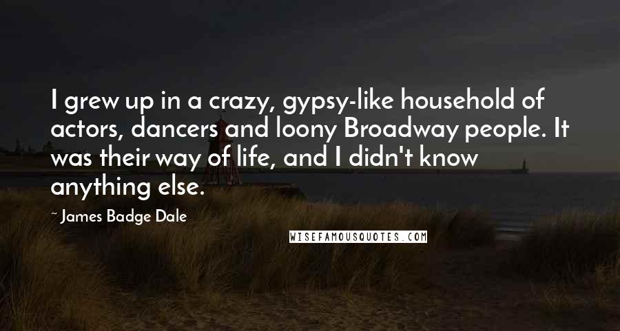 James Badge Dale Quotes: I grew up in a crazy, gypsy-like household of actors, dancers and loony Broadway people. It was their way of life, and I didn't know anything else.