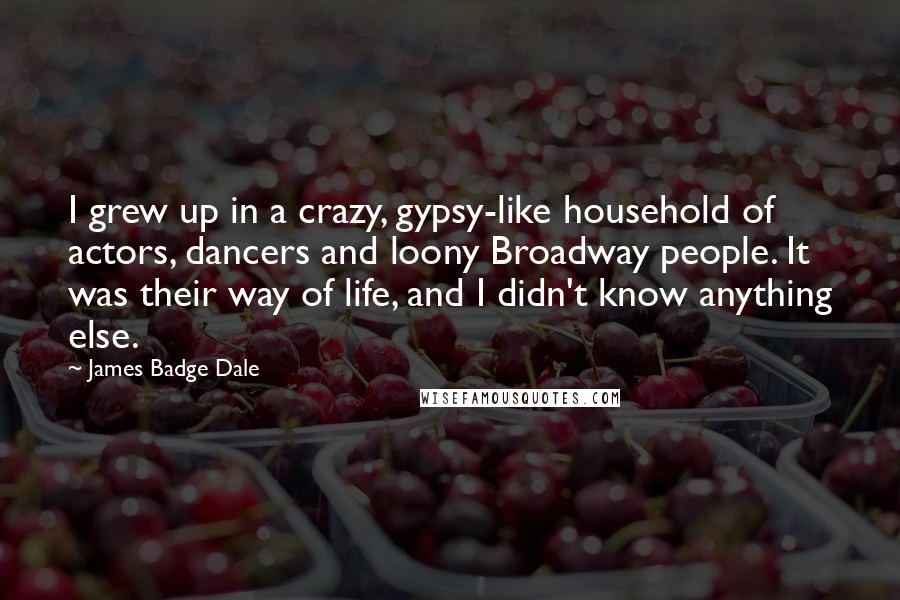 James Badge Dale Quotes: I grew up in a crazy, gypsy-like household of actors, dancers and loony Broadway people. It was their way of life, and I didn't know anything else.