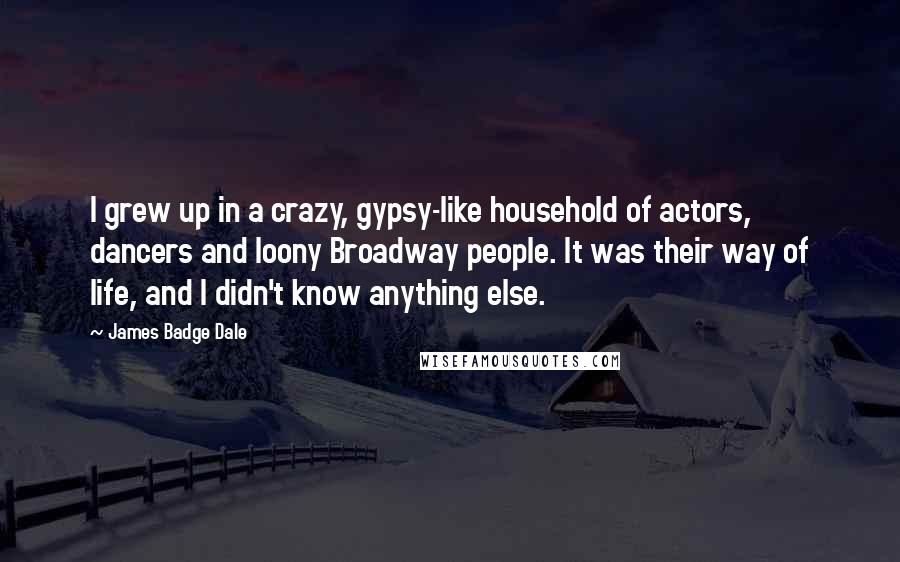 James Badge Dale Quotes: I grew up in a crazy, gypsy-like household of actors, dancers and loony Broadway people. It was their way of life, and I didn't know anything else.