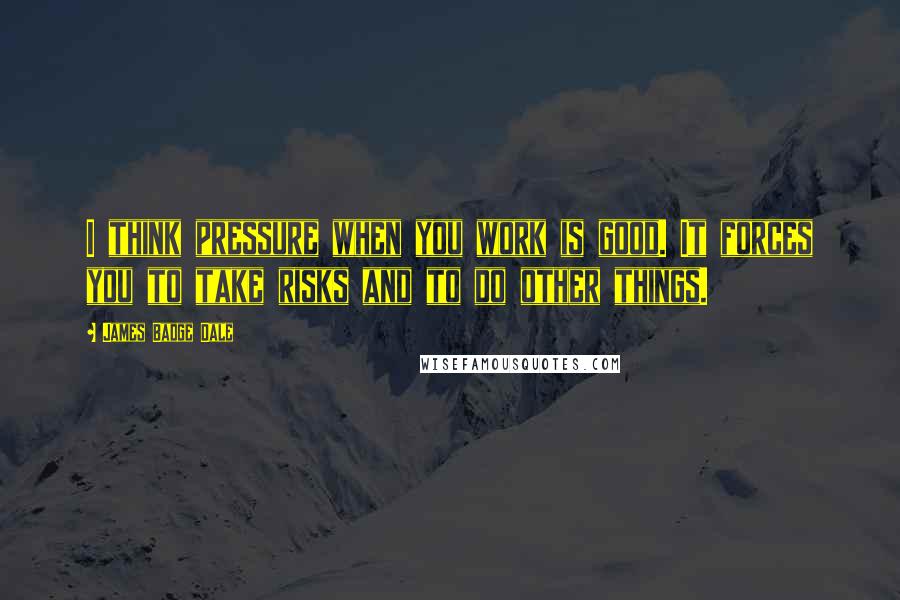 James Badge Dale Quotes: I think pressure when you work is good. It forces you to take risks and to do other things.