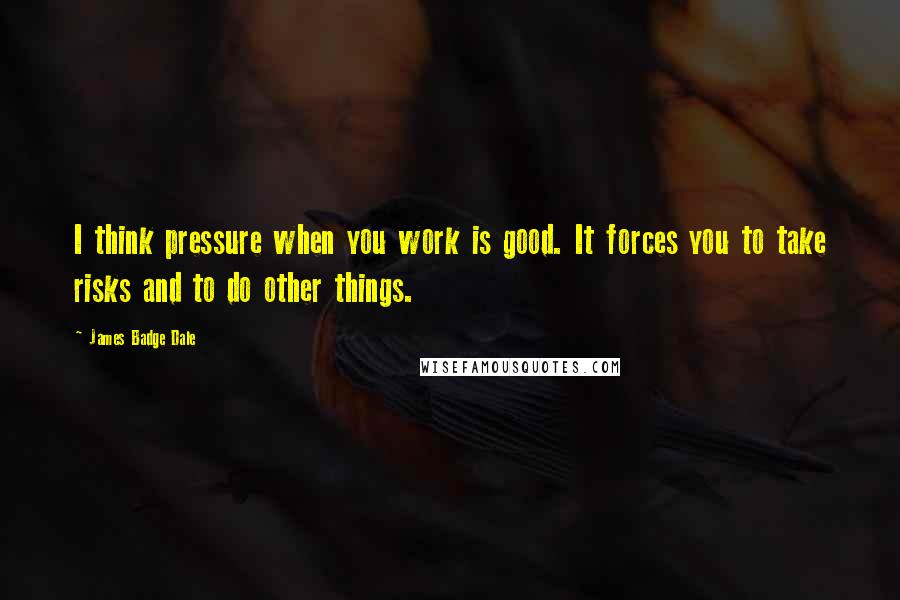 James Badge Dale Quotes: I think pressure when you work is good. It forces you to take risks and to do other things.