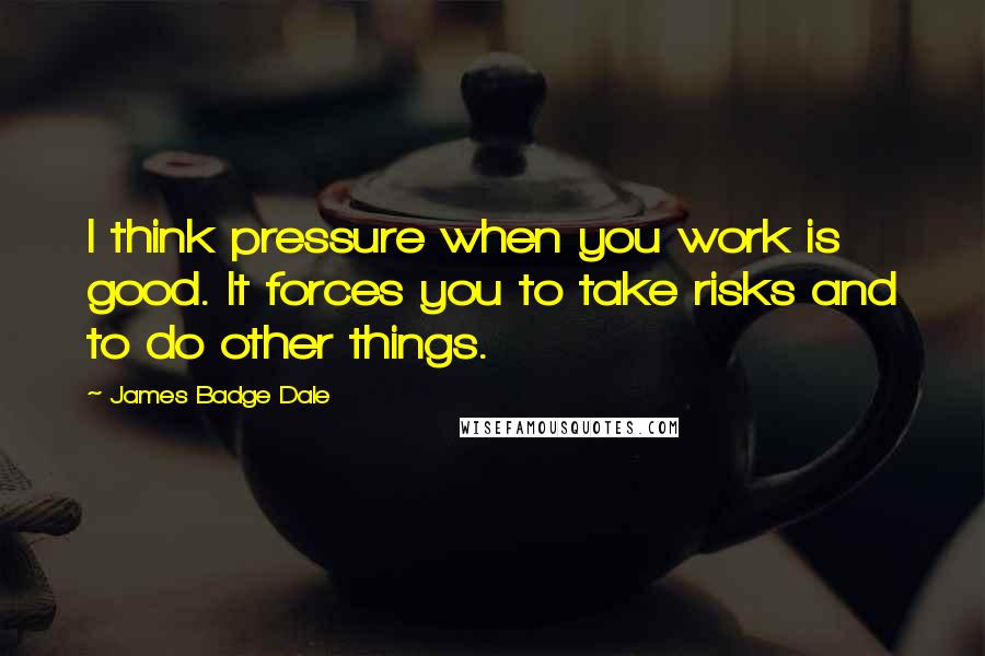 James Badge Dale Quotes: I think pressure when you work is good. It forces you to take risks and to do other things.