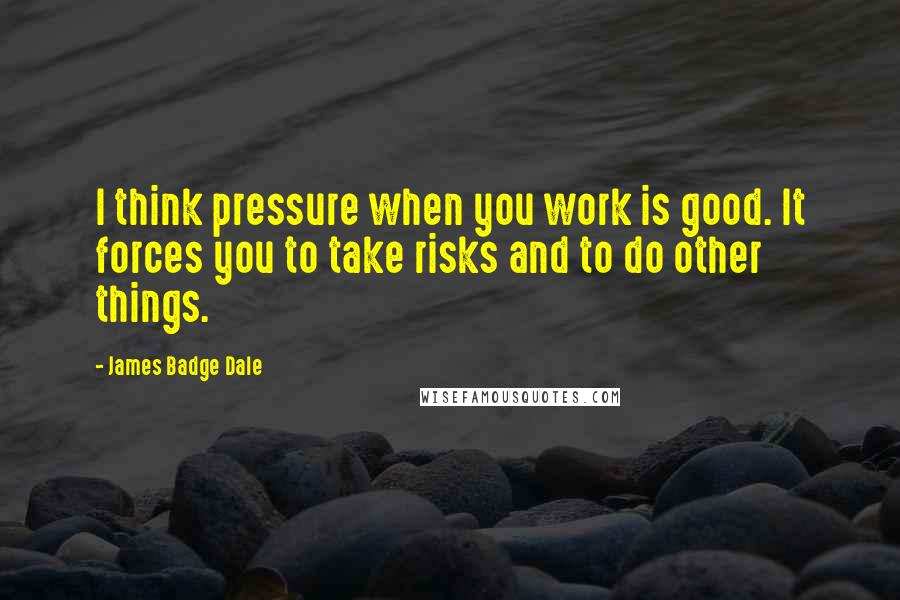 James Badge Dale Quotes: I think pressure when you work is good. It forces you to take risks and to do other things.