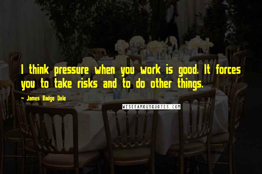 James Badge Dale Quotes: I think pressure when you work is good. It forces you to take risks and to do other things.