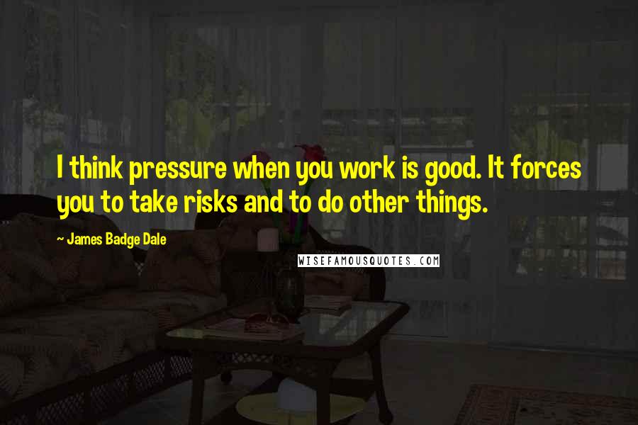 James Badge Dale Quotes: I think pressure when you work is good. It forces you to take risks and to do other things.