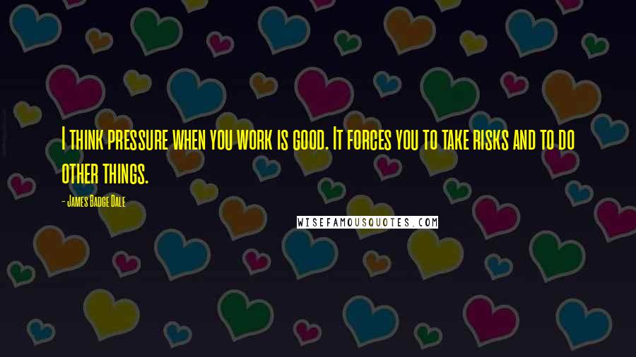 James Badge Dale Quotes: I think pressure when you work is good. It forces you to take risks and to do other things.