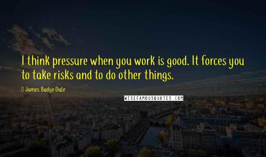 James Badge Dale Quotes: I think pressure when you work is good. It forces you to take risks and to do other things.