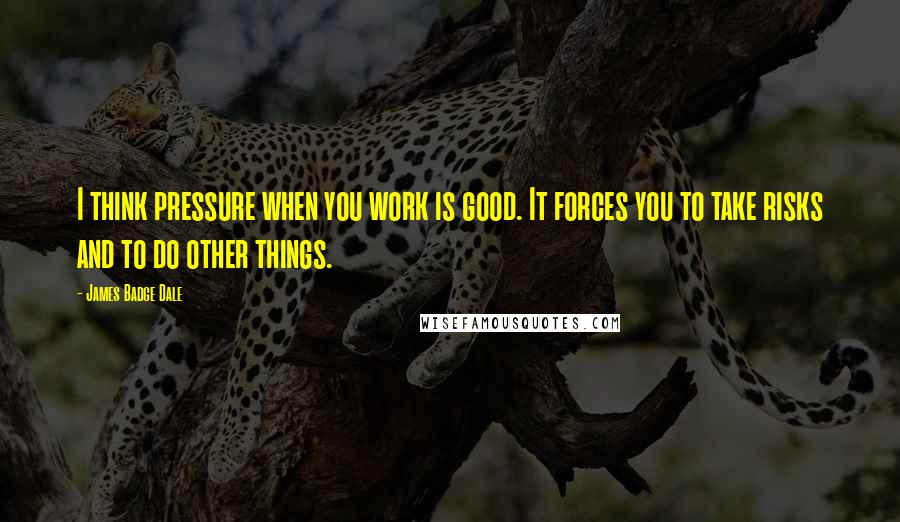 James Badge Dale Quotes: I think pressure when you work is good. It forces you to take risks and to do other things.