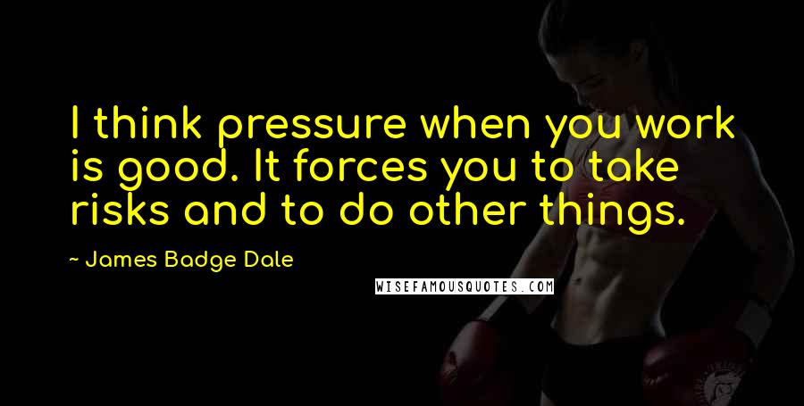 James Badge Dale Quotes: I think pressure when you work is good. It forces you to take risks and to do other things.