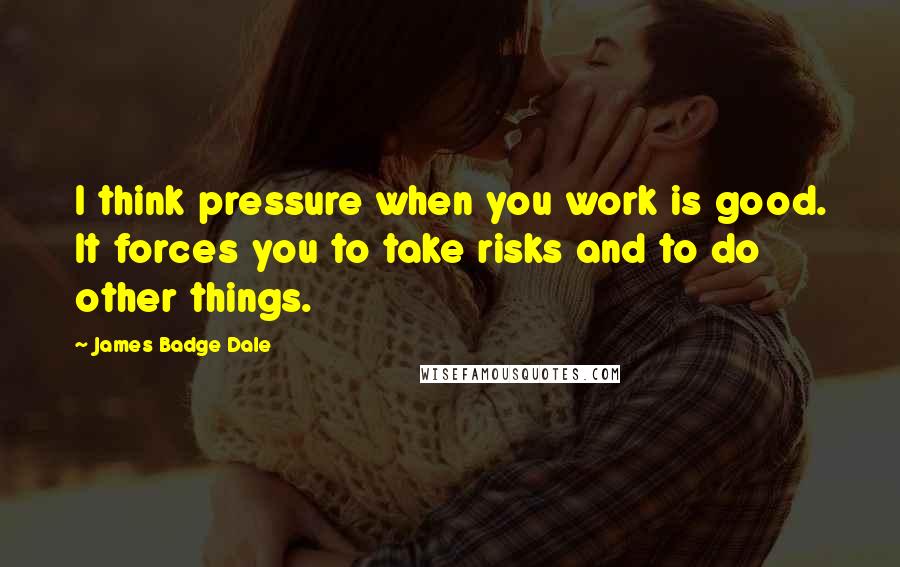 James Badge Dale Quotes: I think pressure when you work is good. It forces you to take risks and to do other things.