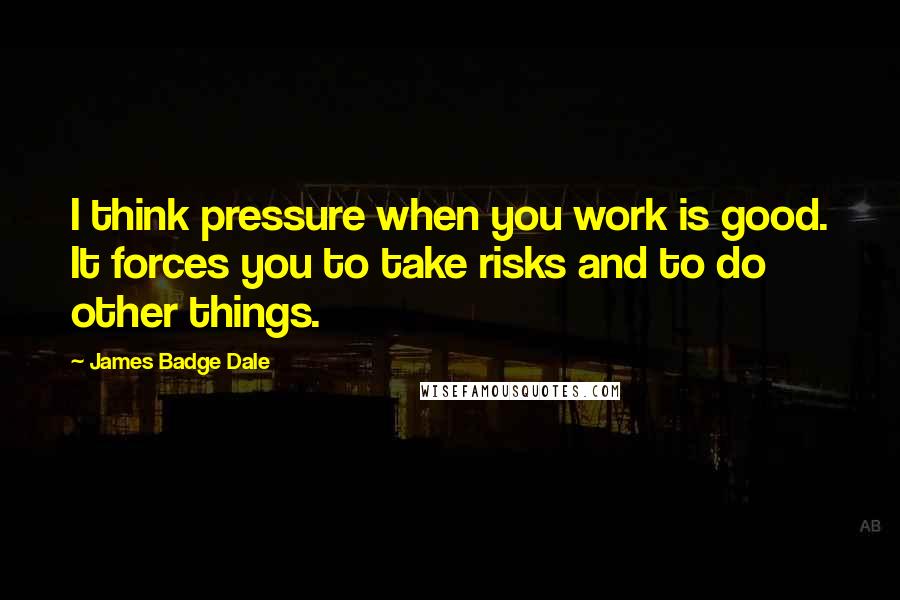 James Badge Dale Quotes: I think pressure when you work is good. It forces you to take risks and to do other things.