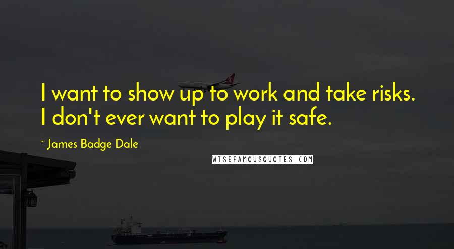 James Badge Dale Quotes: I want to show up to work and take risks. I don't ever want to play it safe.