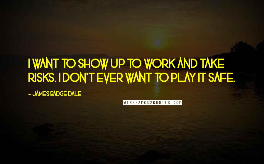 James Badge Dale Quotes: I want to show up to work and take risks. I don't ever want to play it safe.