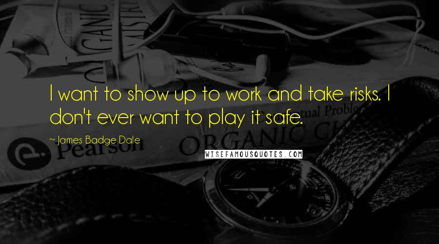 James Badge Dale Quotes: I want to show up to work and take risks. I don't ever want to play it safe.