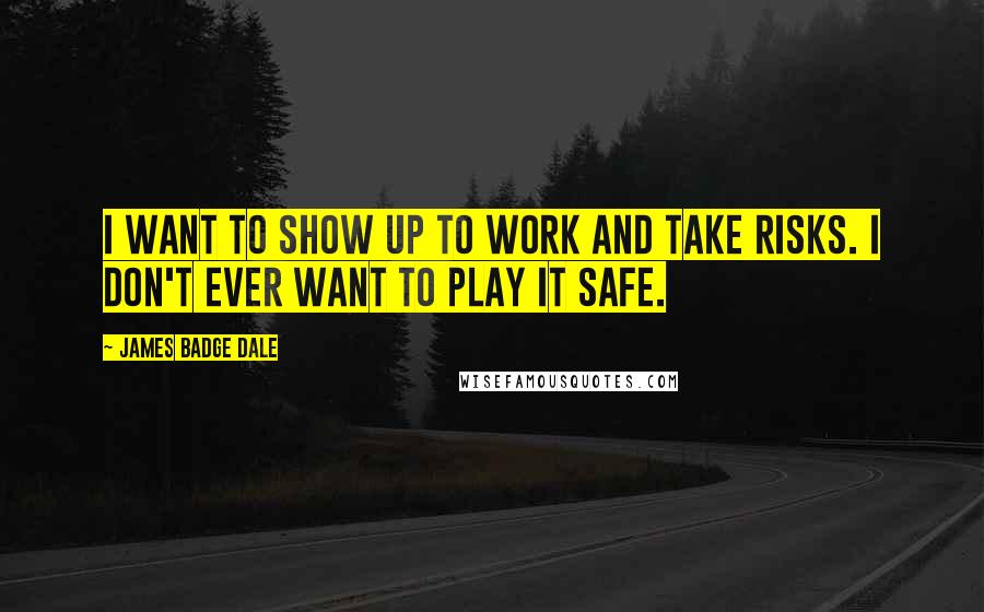 James Badge Dale Quotes: I want to show up to work and take risks. I don't ever want to play it safe.