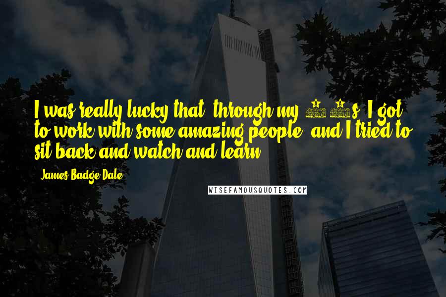 James Badge Dale Quotes: I was really lucky that, through my 20s, I got to work with some amazing people, and I tried to sit back and watch and learn.