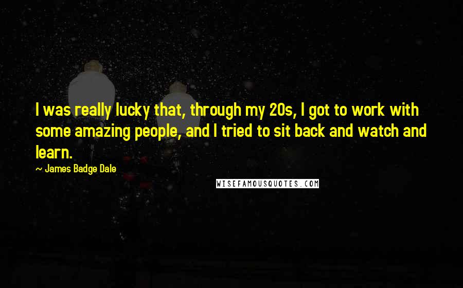 James Badge Dale Quotes: I was really lucky that, through my 20s, I got to work with some amazing people, and I tried to sit back and watch and learn.