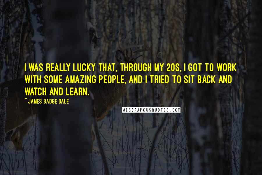 James Badge Dale Quotes: I was really lucky that, through my 20s, I got to work with some amazing people, and I tried to sit back and watch and learn.