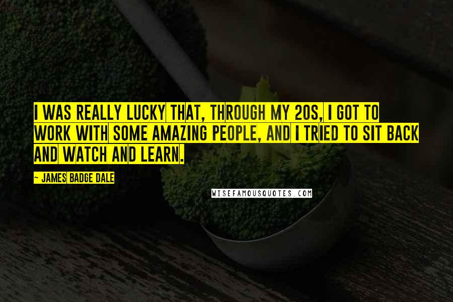 James Badge Dale Quotes: I was really lucky that, through my 20s, I got to work with some amazing people, and I tried to sit back and watch and learn.