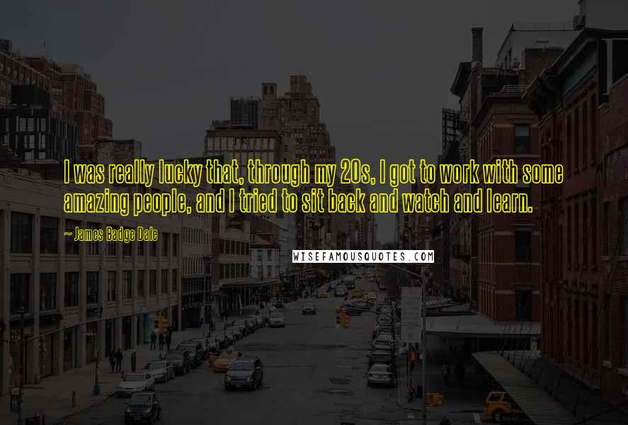 James Badge Dale Quotes: I was really lucky that, through my 20s, I got to work with some amazing people, and I tried to sit back and watch and learn.