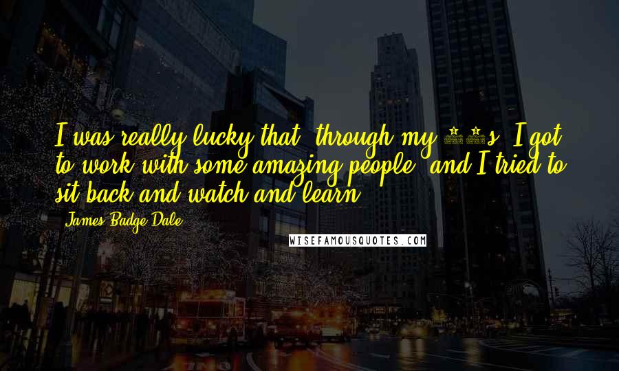 James Badge Dale Quotes: I was really lucky that, through my 20s, I got to work with some amazing people, and I tried to sit back and watch and learn.