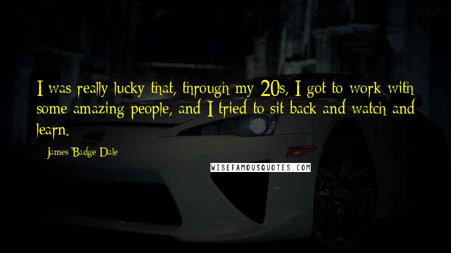 James Badge Dale Quotes: I was really lucky that, through my 20s, I got to work with some amazing people, and I tried to sit back and watch and learn.