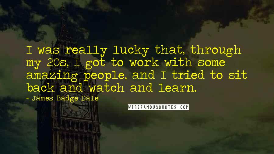 James Badge Dale Quotes: I was really lucky that, through my 20s, I got to work with some amazing people, and I tried to sit back and watch and learn.