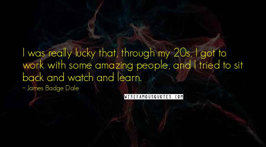 James Badge Dale Quotes: I was really lucky that, through my 20s, I got to work with some amazing people, and I tried to sit back and watch and learn.