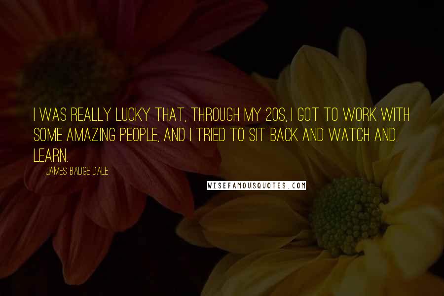 James Badge Dale Quotes: I was really lucky that, through my 20s, I got to work with some amazing people, and I tried to sit back and watch and learn.