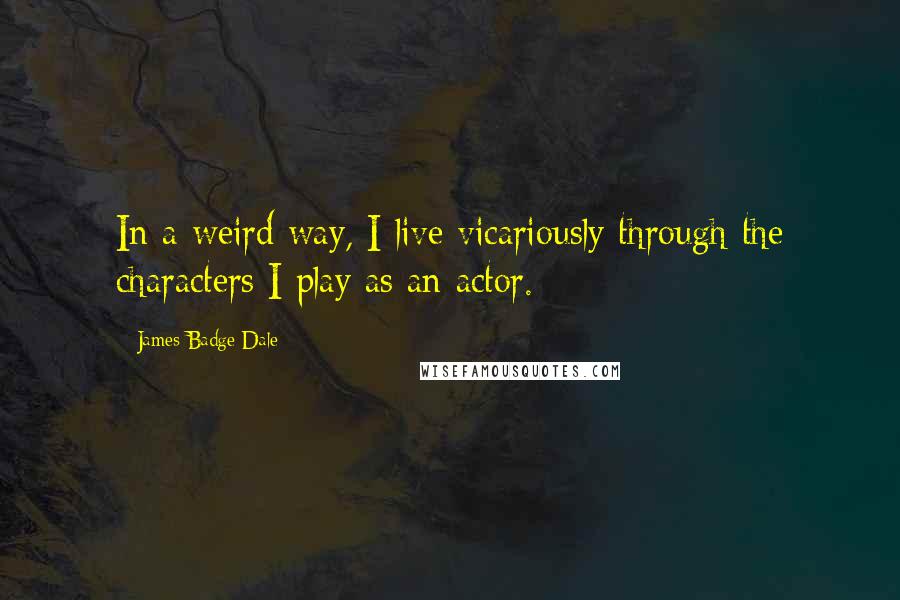 James Badge Dale Quotes: In a weird way, I live vicariously through the characters I play as an actor.