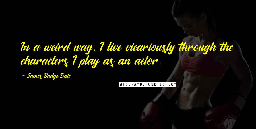 James Badge Dale Quotes: In a weird way, I live vicariously through the characters I play as an actor.