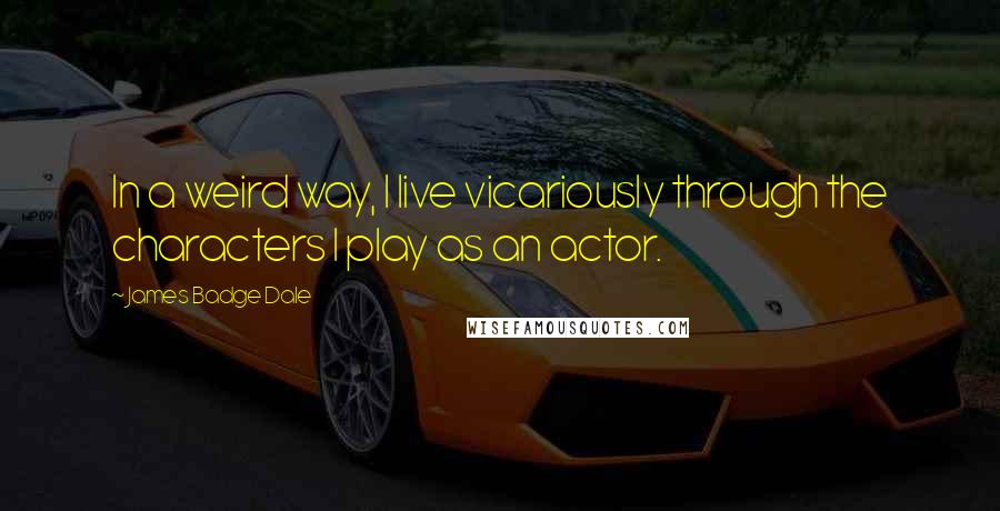 James Badge Dale Quotes: In a weird way, I live vicariously through the characters I play as an actor.
