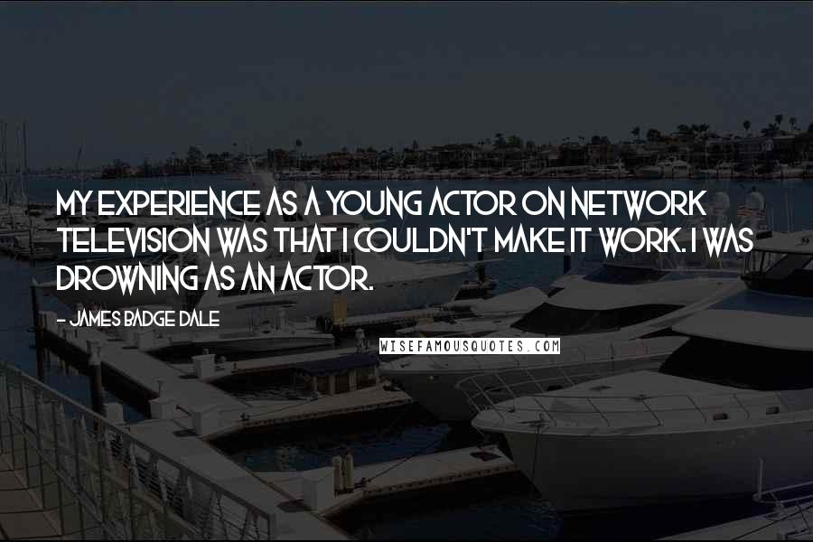 James Badge Dale Quotes: My experience as a young actor on network television was that I couldn't make it work. I was drowning as an actor.