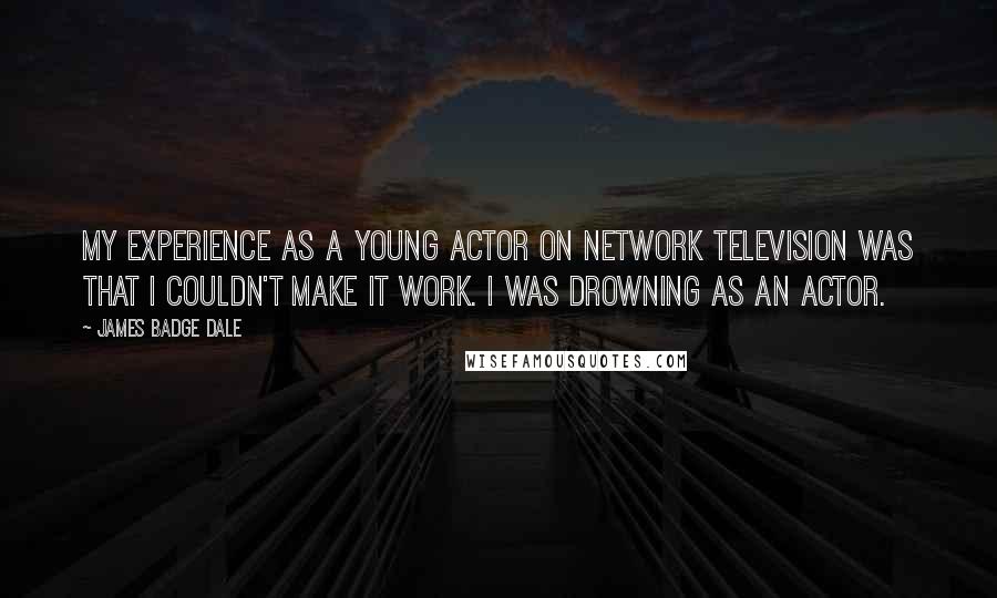 James Badge Dale Quotes: My experience as a young actor on network television was that I couldn't make it work. I was drowning as an actor.
