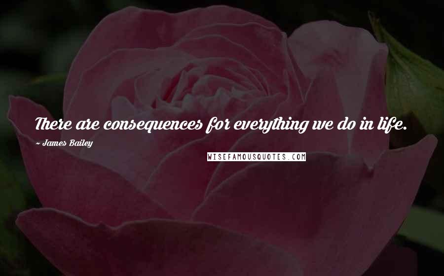 James Bailey Quotes: There are consequences for everything we do in life.