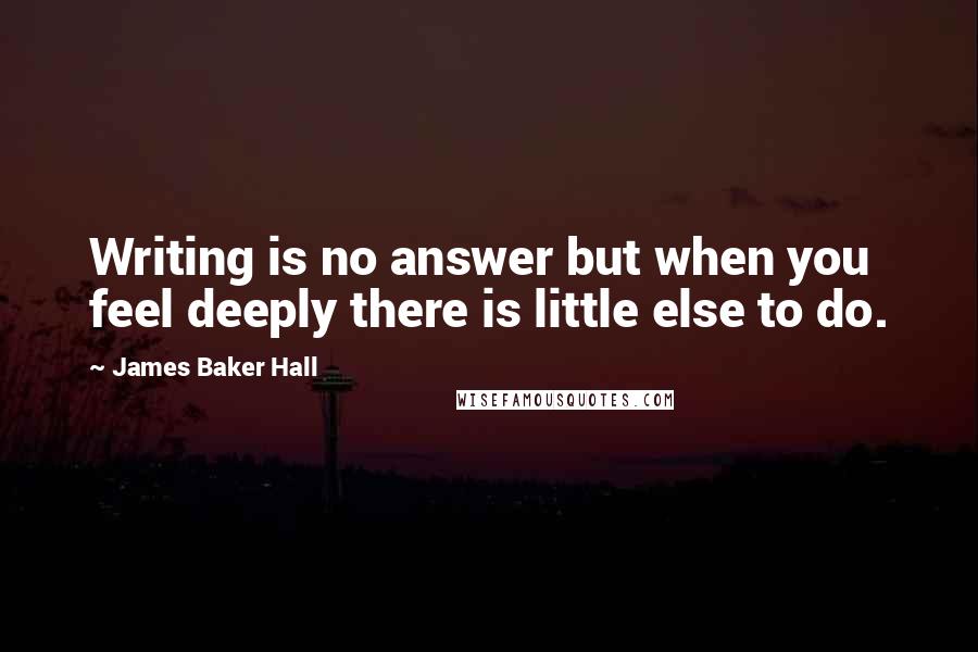 James Baker Hall Quotes: Writing is no answer but when you feel deeply there is little else to do.