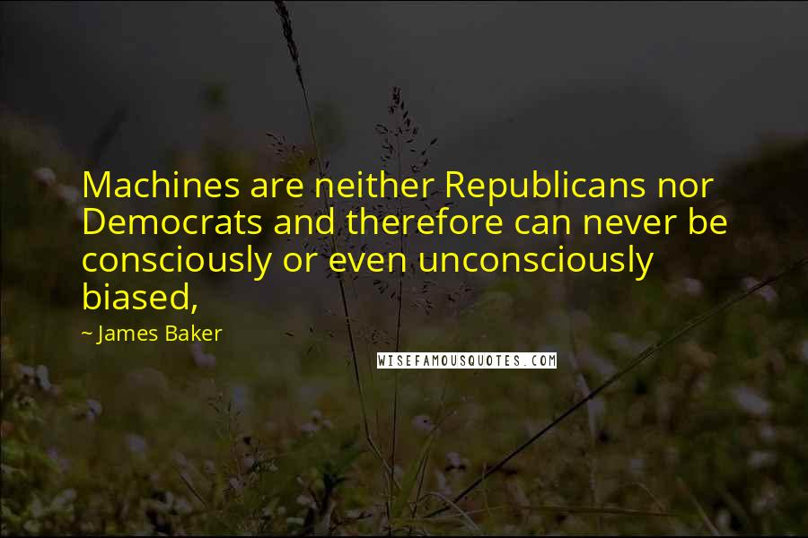 James Baker Quotes: Machines are neither Republicans nor Democrats and therefore can never be consciously or even unconsciously biased,