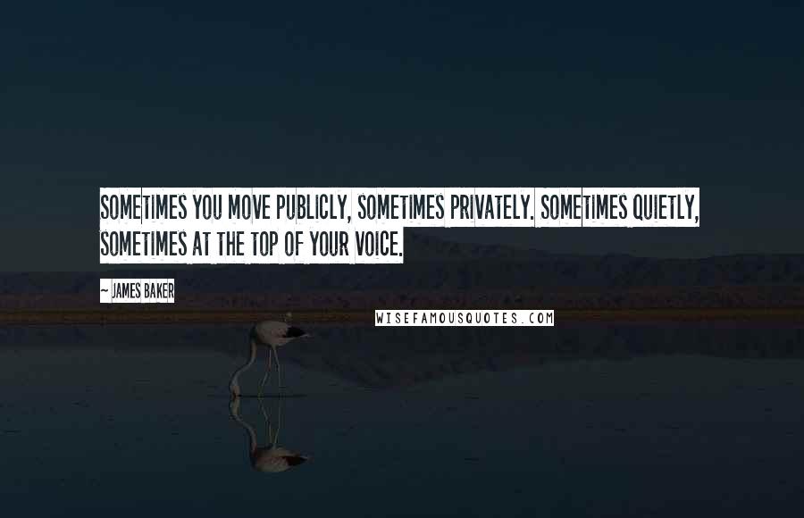 James Baker Quotes: Sometimes you move publicly, sometimes privately. Sometimes quietly, sometimes at the top of your voice.