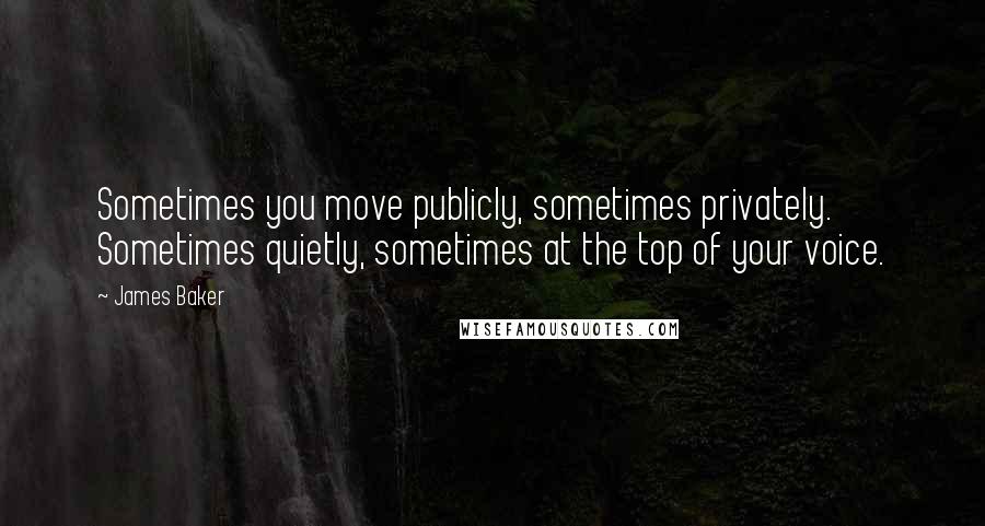 James Baker Quotes: Sometimes you move publicly, sometimes privately. Sometimes quietly, sometimes at the top of your voice.