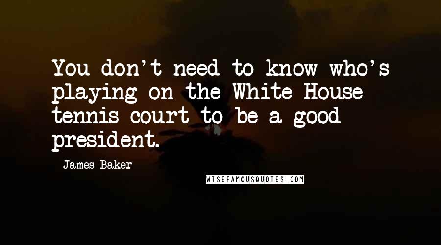 James Baker Quotes: You don't need to know who's playing on the White House tennis court to be a good president.