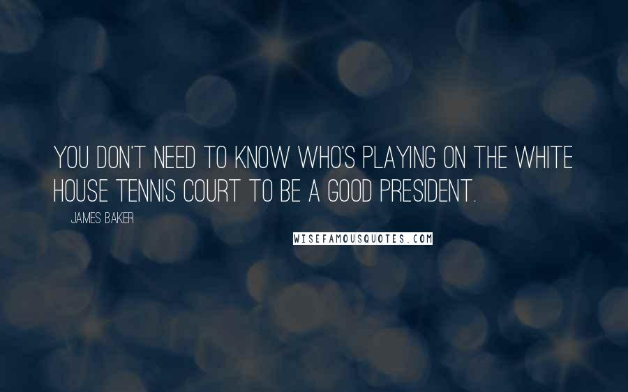 James Baker Quotes: You don't need to know who's playing on the White House tennis court to be a good president.