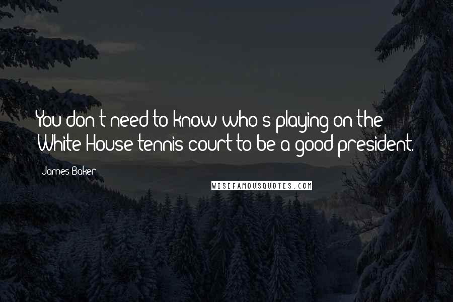 James Baker Quotes: You don't need to know who's playing on the White House tennis court to be a good president.