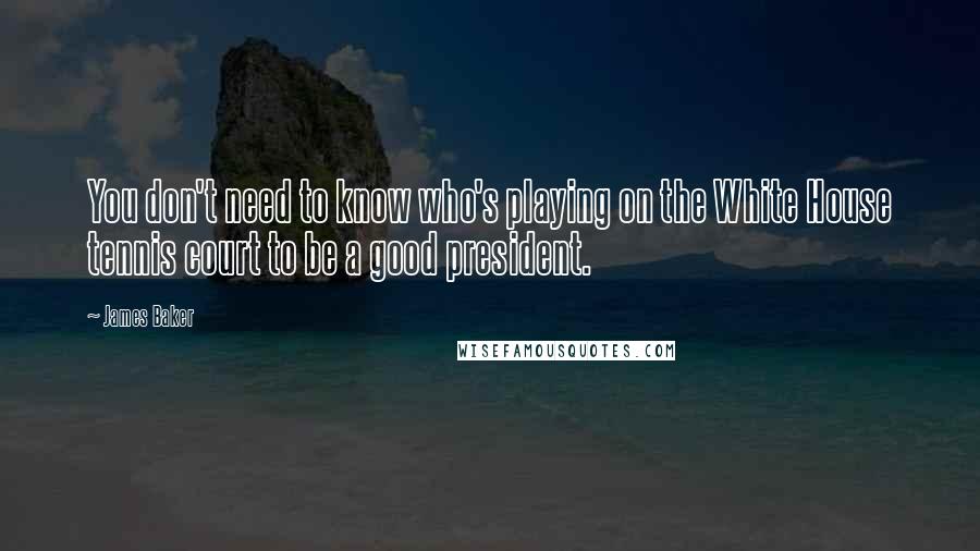 James Baker Quotes: You don't need to know who's playing on the White House tennis court to be a good president.