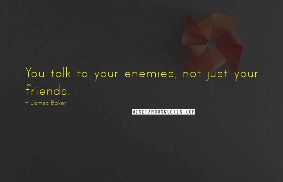 James Baker Quotes: You talk to your enemies, not just your friends.