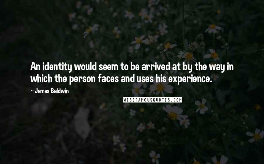 James Baldwin Quotes: An identity would seem to be arrived at by the way in which the person faces and uses his experience.