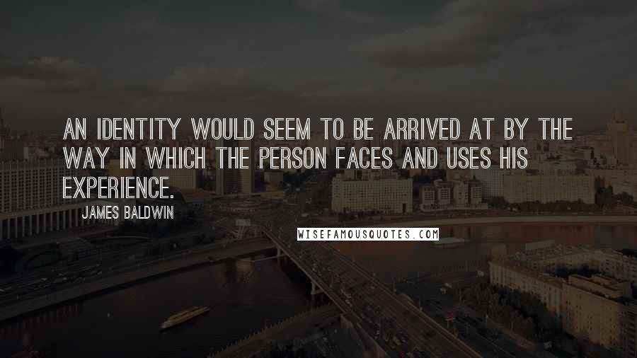 James Baldwin Quotes: An identity would seem to be arrived at by the way in which the person faces and uses his experience.