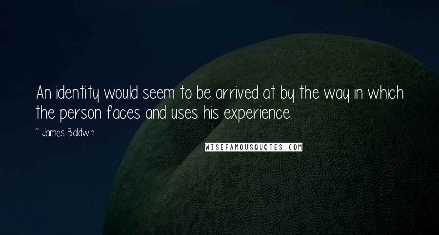 James Baldwin Quotes: An identity would seem to be arrived at by the way in which the person faces and uses his experience.