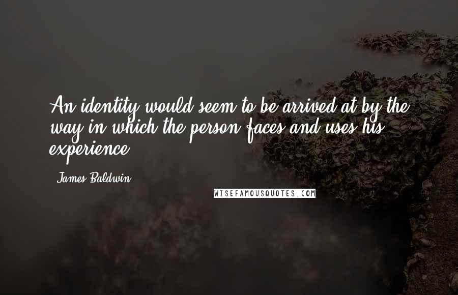 James Baldwin Quotes: An identity would seem to be arrived at by the way in which the person faces and uses his experience.